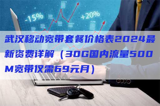 武汉移动宽带套餐价格表2024最新资费详解（30G国内流量500M宽带仅需69元月）