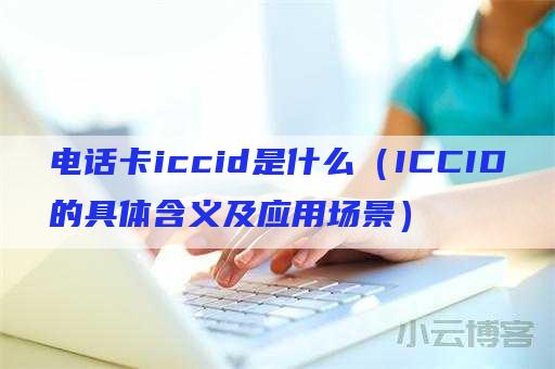 电话卡iccid是什么（ICCID的具体含义及应用场景）